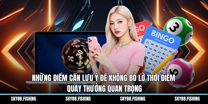 Những điểm cần lưu ý để không bỏ lỡ thời điểm quay thưởng quan trọng